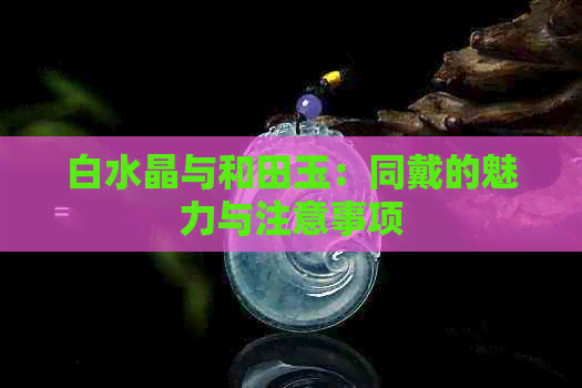 白水晶与和田玉：同戴的魅力与注意事项