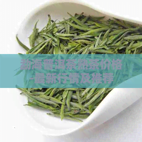 勐海普洱茶熟茶价格-最新行情及推荐