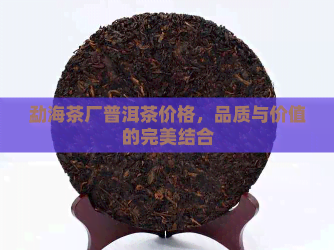 勐海茶厂普洱茶价格，品质与价值的完美结合