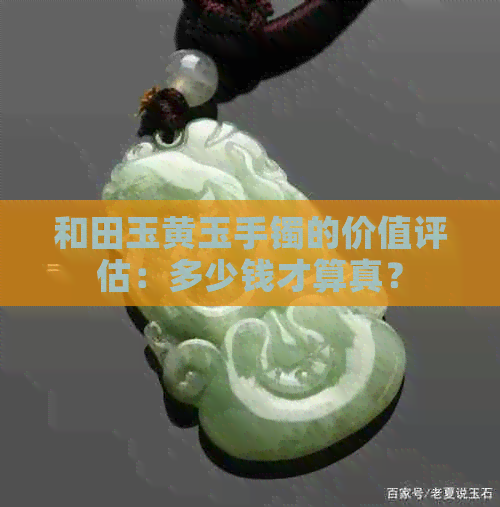 和田玉黄玉手镯的价值评估：多少钱才算真？