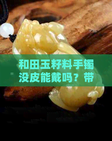 和田玉籽料手镯没皮能戴吗？带皮还是不带皮好？