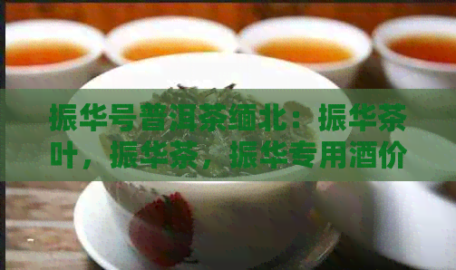 振华号普洱茶缅北：振华茶叶，振华茶，振华专用酒价格，振华一号