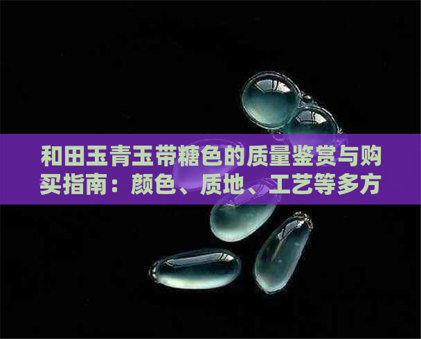 和田玉青玉带糖色的质量鉴赏与购买指南：颜色、质地、工艺等多方面分析