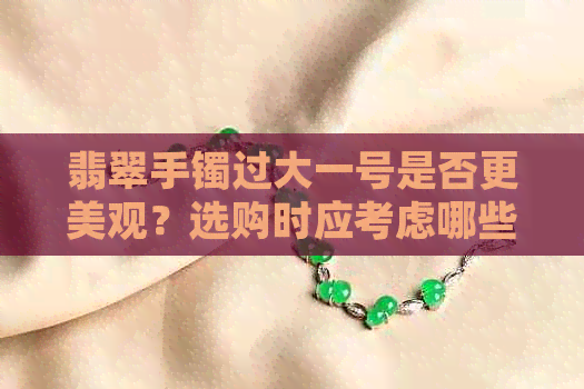 翡翠手镯过大一号是否更美观？选购时应考虑哪些因素？