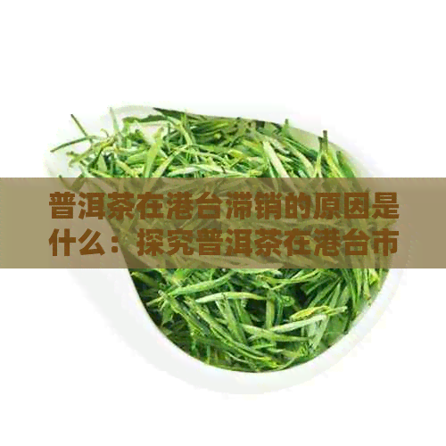 普洱茶在港台滞销的原因是什么：探究普洱茶在港台市场的困境及解决之道