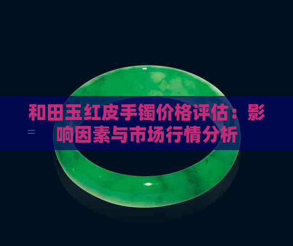 和田玉红皮手镯价格评估：影响因素与市场行情分析