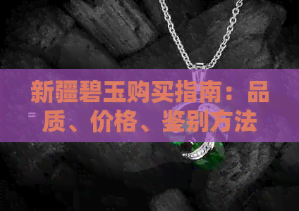 新疆碧玉购买指南：品质、价格、鉴别方法一应俱全，让你买得明明白白