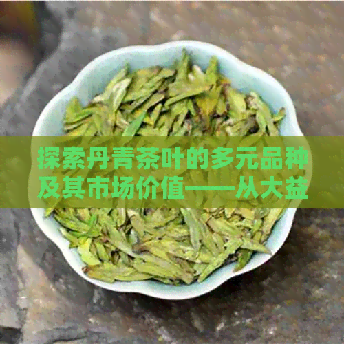 探索丹青茶叶的多元品种及其市场价值——从大益普洱茶到青茶的品鉴与比较