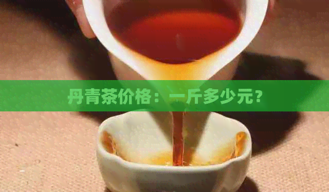 丹青茶价格：一斤多少元？