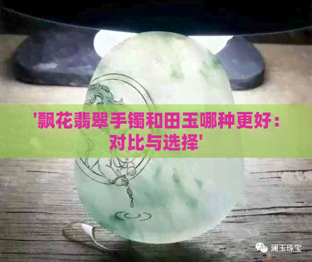 '飘花翡翠手镯和田玉哪种更好：对比与选择'