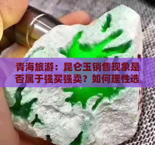 青海旅游：昆仑玉销售现象是否属于强买强卖？如何理性选购与了解当地文化