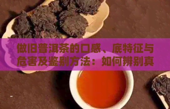 做旧普洱茶的口感、底特征与危害及鉴别方法：如何辨别真伪？