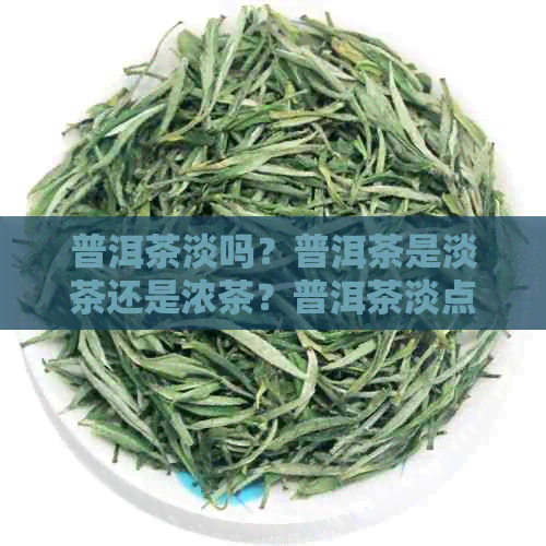 普洱茶淡吗？普洱茶是淡茶还是浓茶？普洱茶淡点好还是浓点好？