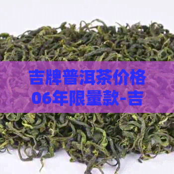 吉牌普洱茶价格06年限量款-吉牌普洱茶价格04年