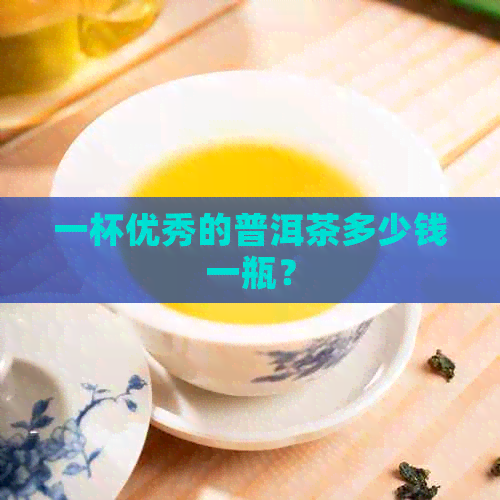 一杯优秀的普洱茶多少钱一瓶？