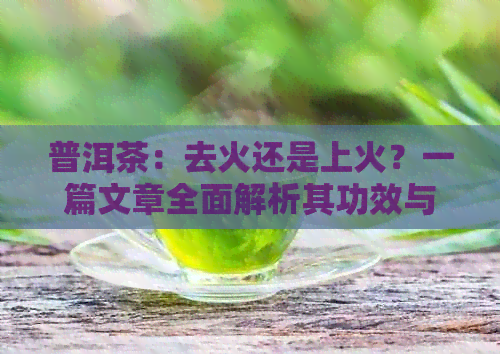 普洱茶：去火还是上火？一篇文章全面解析其功效与适用人群