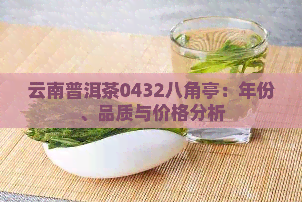 云南普洱茶0432八角亭：年份、品质与价格分析