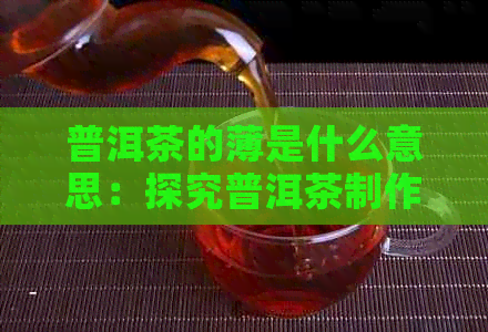 普洱茶的薄是什么意思：探究普洱茶制作过程中薄的概念及其对品质的影响