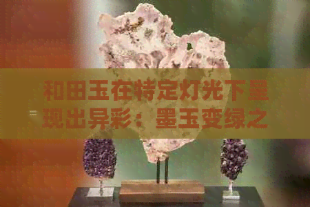 和田玉在特定灯光下呈现出异彩：墨玉变绿之谜探究