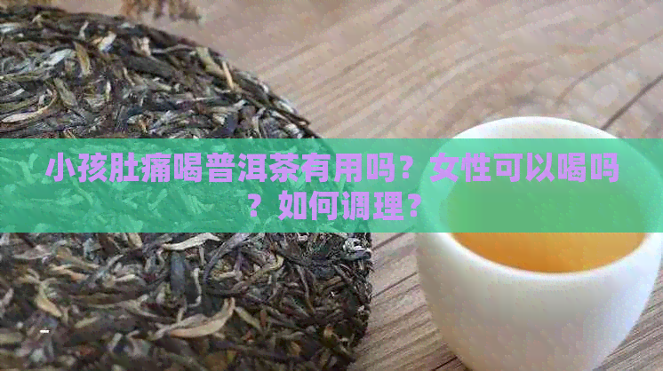 小孩肚痛喝普洱茶有用吗？女性可以喝吗？如何调理？