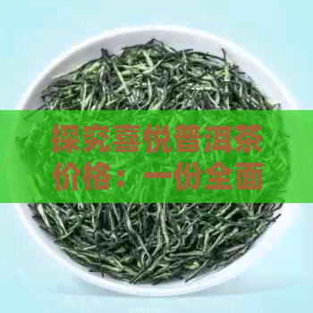 探究喜悦普洱茶价格：一份全面的茶叶价格分析