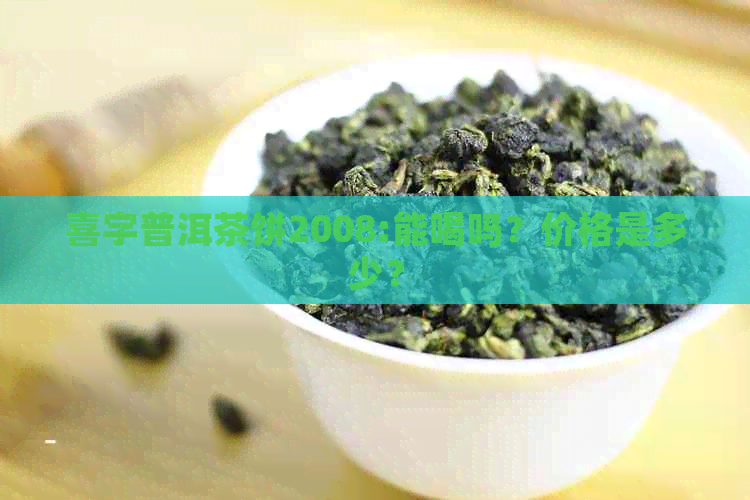 喜字普洱茶饼2008:能喝吗？价格是多少？