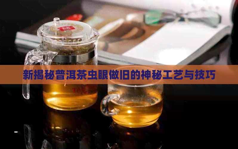 新揭秘普洱茶虫眼做旧的神秘工艺与技巧