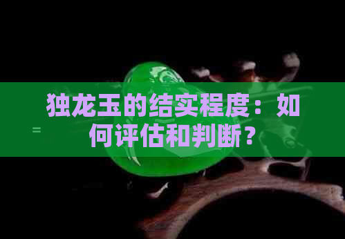 独龙玉的结实程度：如何评估和判断？