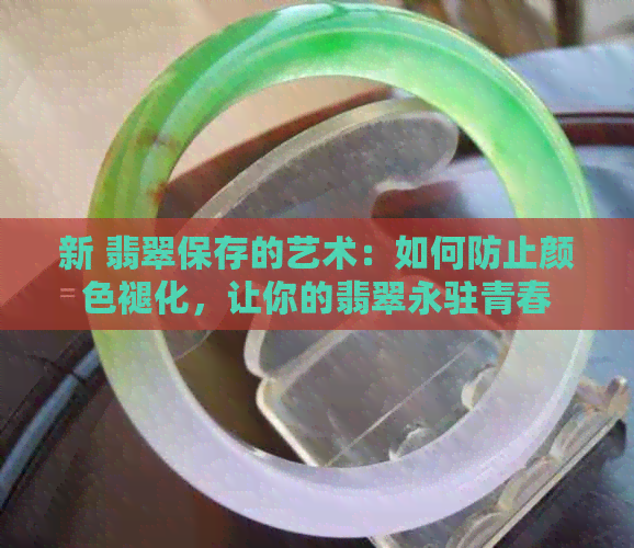 新 翡翠保存的艺术：如何防止颜色褪化，让你的翡翠永驻青春