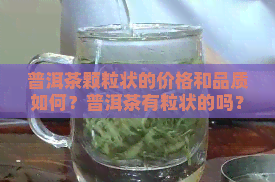 普洱茶颗粒状的价格和品质如何？普洱茶有粒状的吗？