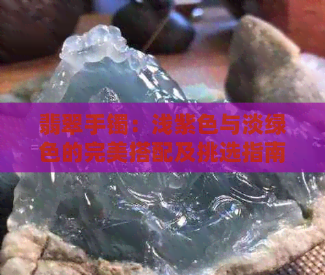 翡翠手镯：浅紫色与淡绿色的完美搭配及挑选指南