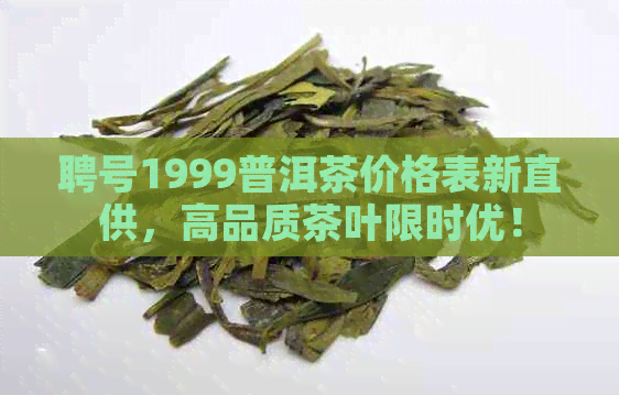 聘号1999普洱茶价格表新直供，高品质茶叶限时优！