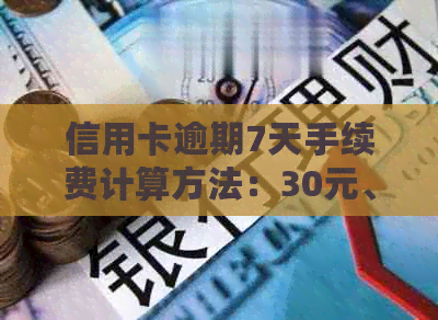 信用卡逾期7天手续费计算方法：30元、100元逾期案例详解