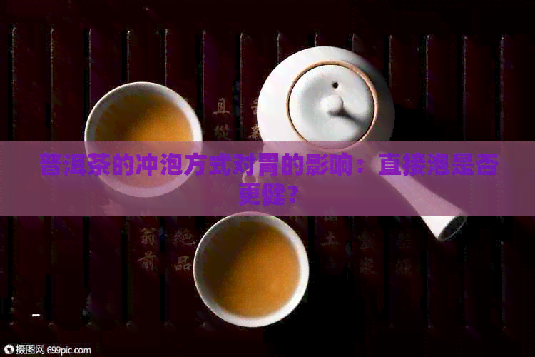 普洱茶的冲泡方式对胃的影响：直接泡是否更健？