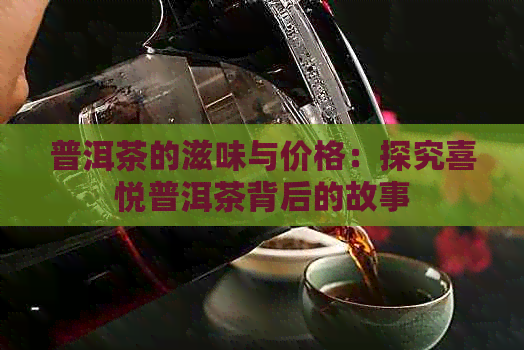 普洱茶的滋味与价格：探究喜悦普洱茶背后的故事