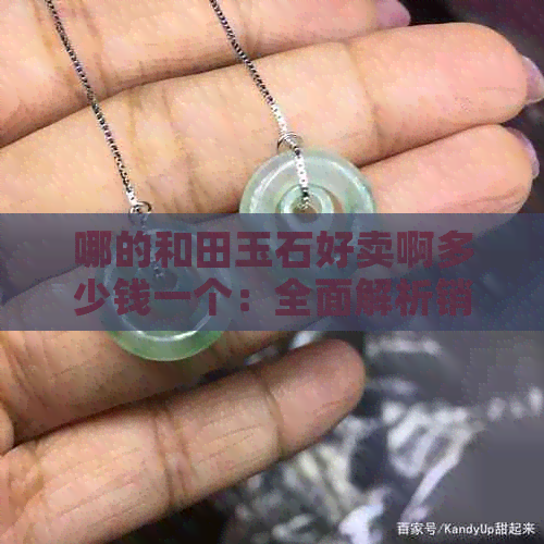 哪的和田玉石好卖啊多少钱一个：全面解析销售情况与价格