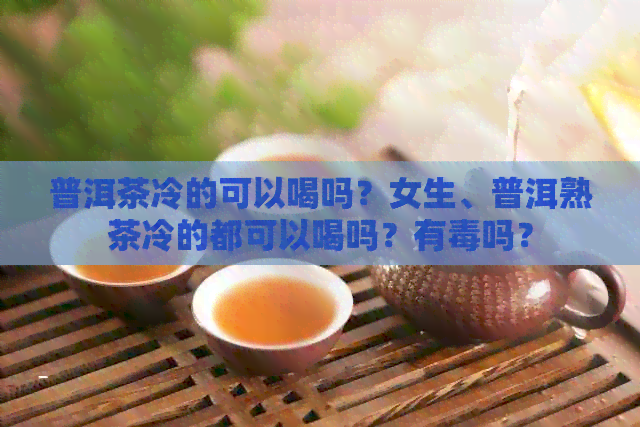 普洱茶冷的可以喝吗？女生、普洱熟茶冷的都可以喝吗？有吗？