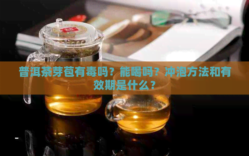 普洱茶芽苞有吗？能喝吗？冲泡方法和有效期是什么？