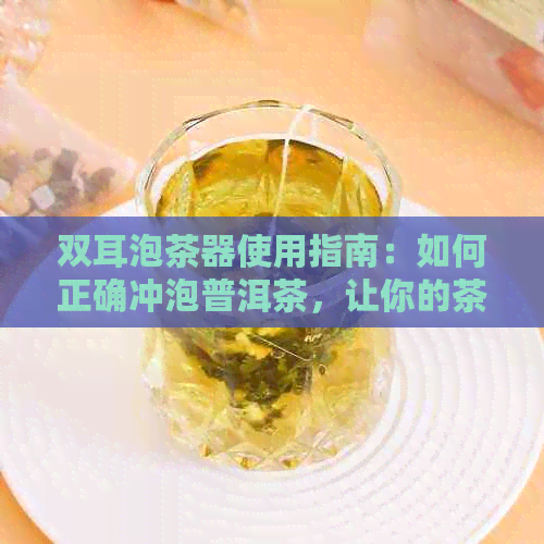 双耳泡茶器使用指南：如何正确冲泡普洱茶，让你的茶味更醇厚