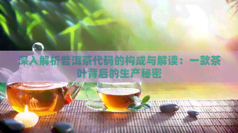 深入解析普洱茶代码的构成与解读：一款茶叶背后的生产秘密