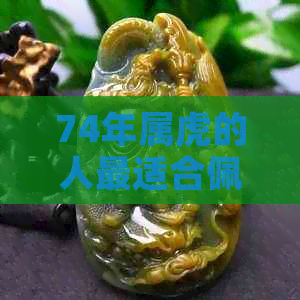 74年属虎的人最适合佩戴哪些玉吊坠？全面解析各种玉饰品的优劣与搭配建议