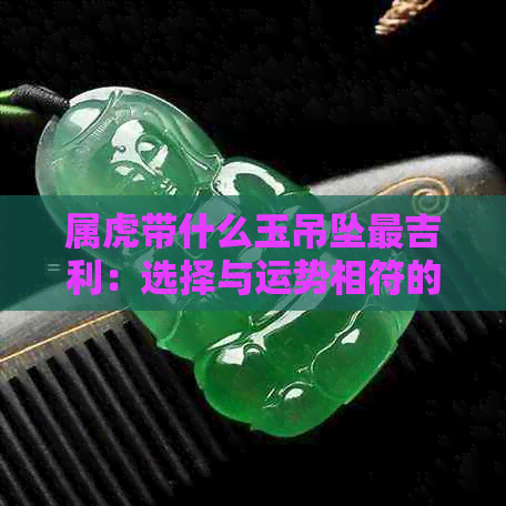 属虎带什么玉吊坠最吉利：选择与运势相符的宝石