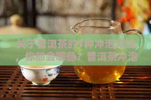 关于普洱茶的7种冲泡方法，你都会哪些？普洱茶冲泡方法步骤最全解析