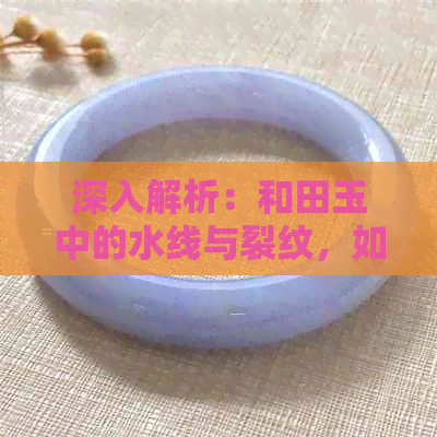 深入解析：和田玉中的水线与裂纹，如何鉴别与修复？