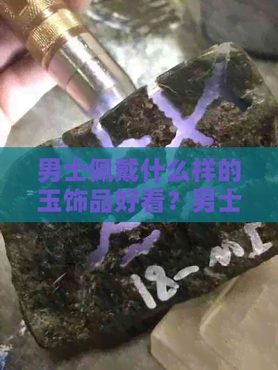 男士佩戴什么样的玉饰品好看？男士适合佩戴哪些玉器？