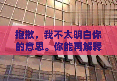 抱歉，我不太明白你的意思。你能再解释一下吗？-抱歉,我不太明白你的意思.你能再解释一下吗英语