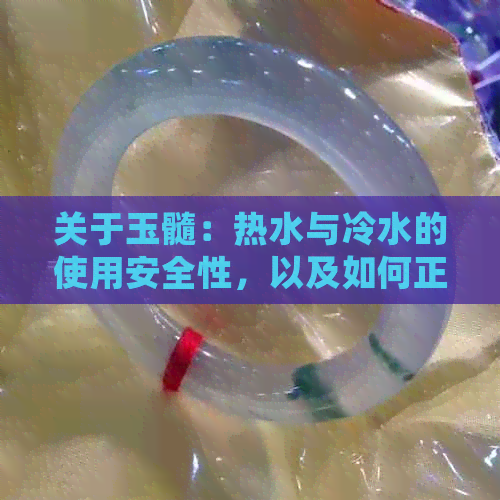 关于玉髓：热水与冷水的使用安全性，以及如何正确保养和清洁