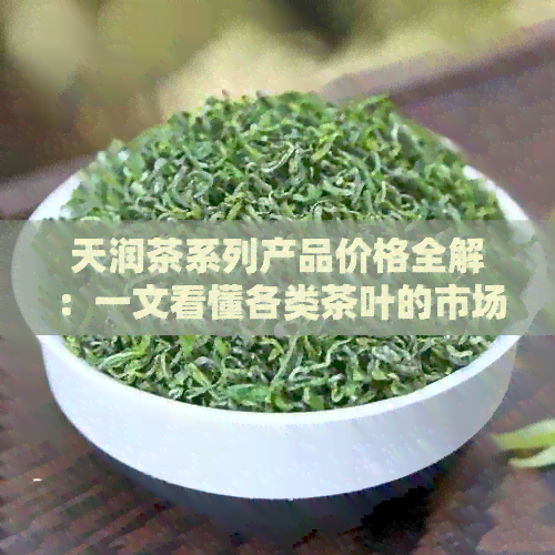 天润茶系列产品价格全解：一文看懂各类茶叶的市场价与品质优劣