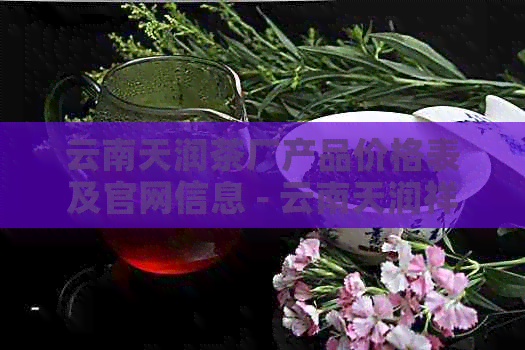 云南天润茶厂产品价格表及官网信息 - 云南天润祥茶饼价格