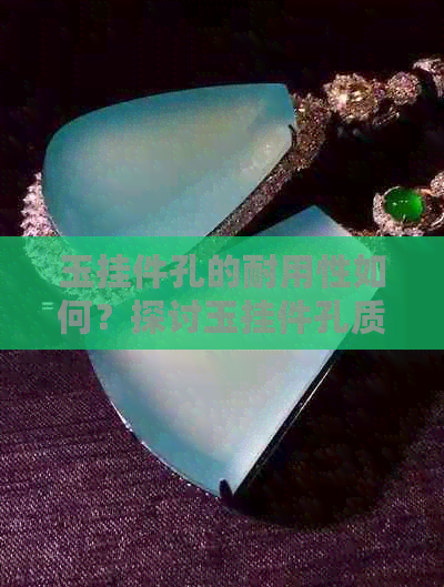 玉挂件孔的耐用性如何？探讨玉挂件孔质量和保养方法